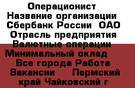 Операционист › Название организации ­ Сбербанк России, ОАО › Отрасль предприятия ­ Валютные операции › Минимальный оклад ­ 1 - Все города Работа » Вакансии   . Пермский край,Чайковский г.